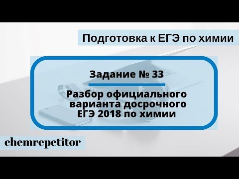 Разбор официального варианта досрочного ЕГЭ 2018 по химии (Задание № 33) Разбор официального варианта досрочного ЕГЭ 2018 по химии (Задание № 33)
