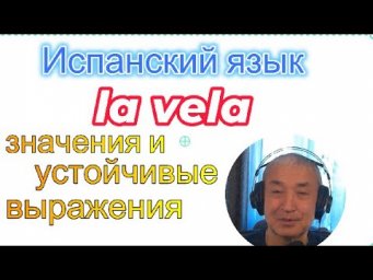 Испанский язык. Palabra al azar - cлучайное слово: LA VELA, значения и устойчивые выражения с ним.