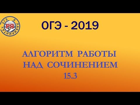 АЛГОРИТМ РАБОТЫ НАД СОЧИНЕНИЕМ 15.3. ОГЭ-2019.