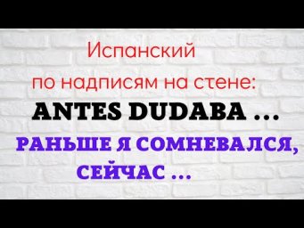 Испанский по надписям на стене. "Раньше я сомневался, сейчас  ..."