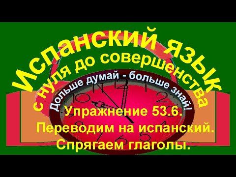 Дольше думай &ndash; больше знай! Упражнение 53.6. Перевод на испанский язык. Спрягаем новые глаголы.