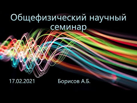 Общефизический научный семинар 17.02.2021 (Борисов А.Б.)