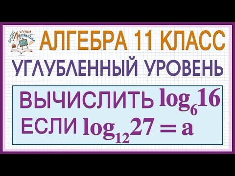11 класс. Алгебра. Углубленный уровень. Как решать? Логарифмы. Вычислить log₆16, если log₁₂27=а