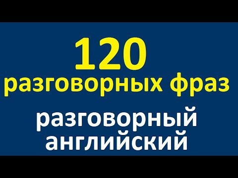 120 РАЗГОВОРНЫХ ФРАЗ. РАЗГОВОРНЫЙ АНГЛИЙСКИЙ ЯЗЫК. АНГЛИЙСКИЙ ДЛЯ НАЧИНАЮЩИХ С НУЛЯ
