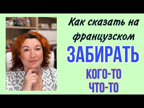 Как сказать на французском ЗАБИРАТЬ ЧТО-ТО или КОГО-ТО