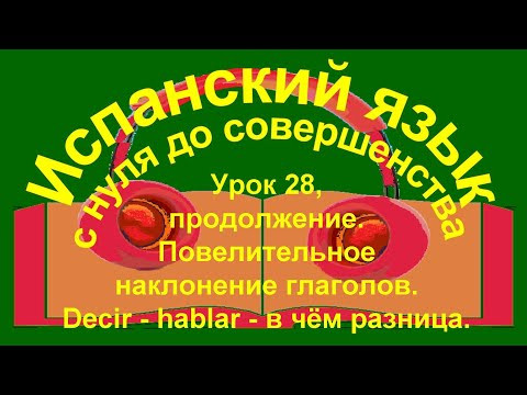 Урок 28,  продолжение. Повелительное наклонение глаголов. Decir - hablar - в чём разница.