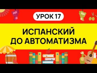ИСПАНСКИЙ С НУЛЯ - ТРЕНАЖЕР. УРОК 17. ИСПАНСКИЙ ЯЗЫК ДО АВТОМАТИЗМА