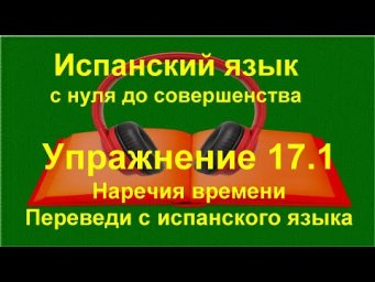 ✏️ Испанский язык с нуля | Наречия времени, глаголы 1 группы, опущение артикля | Упражнение 17.1