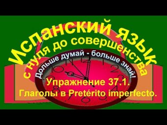 Дольше думай &ndash; больше знай!  Упражнение 37.1. Глаголы в Pret&eacute;rito imperfecto.