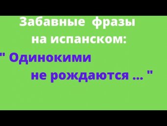 Испанский язык. Забавные фразы на испанском." Одинокими не рождаются, ..."