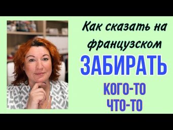 Как сказать на французском ЗАБИРАТЬ ЧТО-ТО или КОГО-ТО