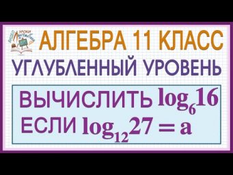 11 класс. Алгебра. Углубленный уровень. Как решать? Логарифмы. Вычислить log₆16, если log₁₂27=а