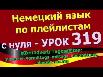 #Немецкий_язык_по_плейлистам_с_нуля. Урок 319 #Zeitadverb_Tageszeiten: morgens_ vormittags_mittags..