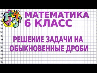 РЕШЕНИЕ ЗАДАЧИ НА ОБЫКНОВЕННЫЕ ДРОБИ. Задачи | МАТЕМАТИКА 6 класс
