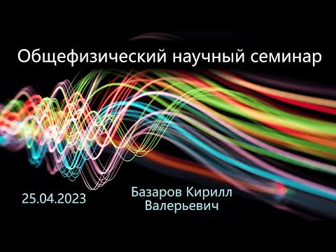 Общефизический научный семинар 25.04.2032 (Базаров К. В.)