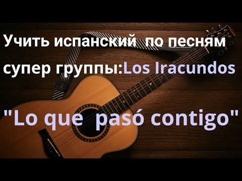 Учить испанский язык по песням. Разбор песни "Lo que pas&oacute; contigo" супер группы Los Iracundos