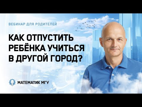 Как отпустить ребенка учиться в другой город? Математик МГУ