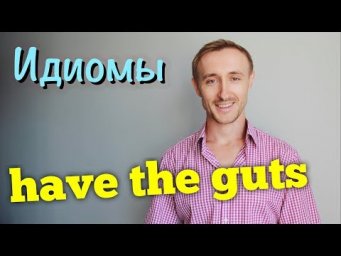 Идиомы: HAVE THE GUTS
