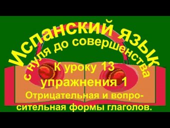 К уроку 13 упражнения 1. Отрицательная и вопросительная формы глаголов.
