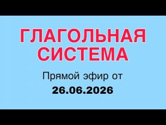 ГЛАГОЛЬНАЯ СИСТЕМА. Прямой эфир 26.06.2026