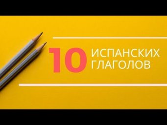 ТОП 10 ПОЛЕЗНЫХ ИСПАНСКИХ ГЛАГОЛОВ
