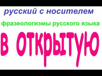 № 787 В ОТКРЫТУЮ / фразеологизмы русского языка