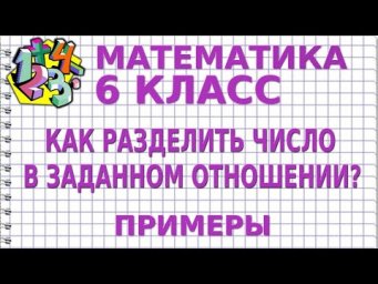 КАК РАЗДЕЛИТЬ ЧИСЛО В ЗАДАННОМ ОТНОШЕНИИ? Примеры | МАТЕМАТИКА 6 класс