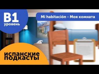 Подкасты на испанском языке ДЛЯ ПРОДОЛЖАЮЩИХ: Mi habitaci&oacute;n - Моя комната